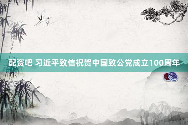 配资吧 习近平致信祝贺中国致公党成立100周年