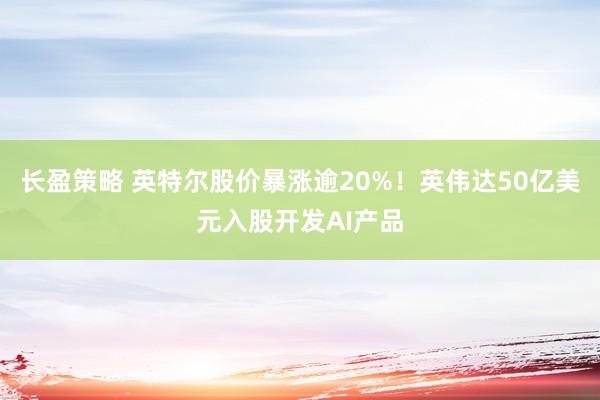 长盈策略 英特尔股价暴涨逾20%！英伟达50亿美元入股开发AI产品