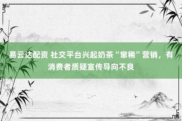 易云达配资 社交平台兴起奶茶“窜稀”营销，有消费者质疑宣传导向不良