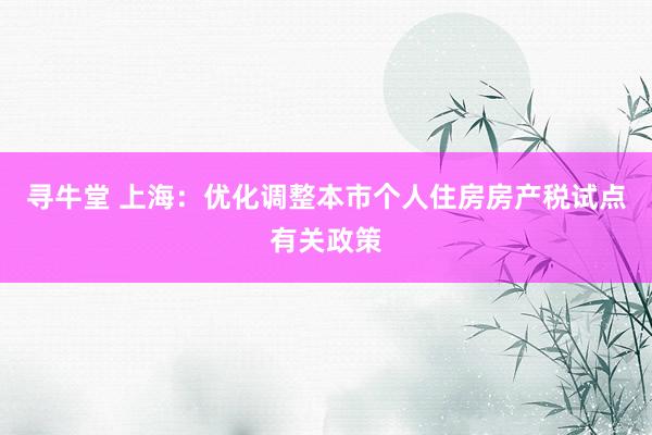 寻牛堂 上海：优化调整本市个人住房房产税试点有关政策