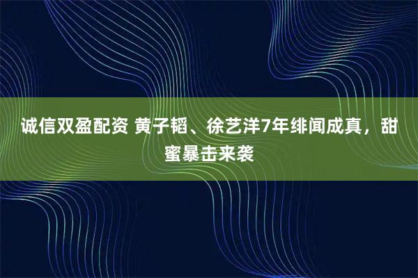 诚信双盈配资 黄子韬、徐艺洋7年绯闻成真，甜蜜暴击来袭