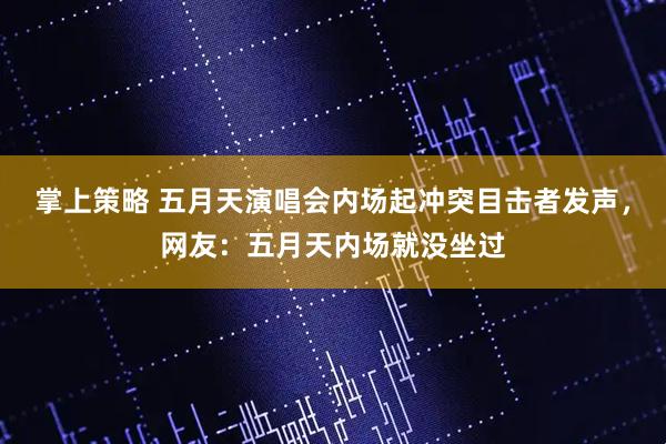 掌上策略 五月天演唱会内场起冲突目击者发声，网友：五月天内场就没坐过