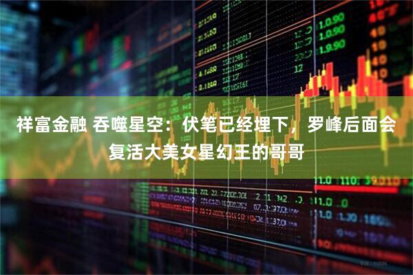 祥富金融 吞噬星空：伏笔已经埋下，罗峰后面会复活大美女星幻王的哥哥