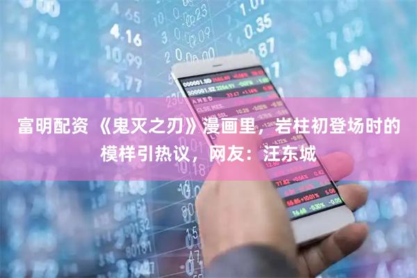 富明配资 《鬼灭之刃》漫画里，岩柱初登场时的模样引热议，网友：汪东城
