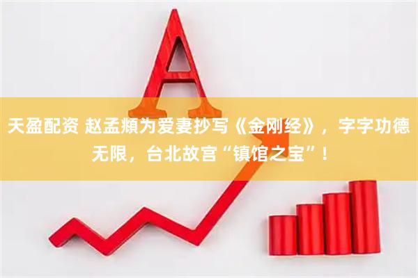 天盈配资 赵孟頫为爱妻抄写《金刚经》，字字功德无限，台北故宫“镇馆之宝”！