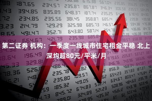 第二证券 机构：一季度一线城市住宅租金平稳 北上深均超80元/平米/月