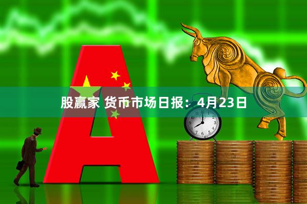 股赢家 货币市场日报：4月23日