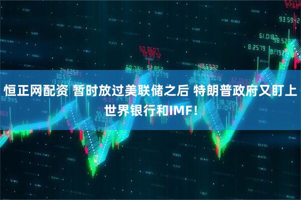 恒正网配资 暂时放过美联储之后 特朗普政府又盯上世界银行和IMF！