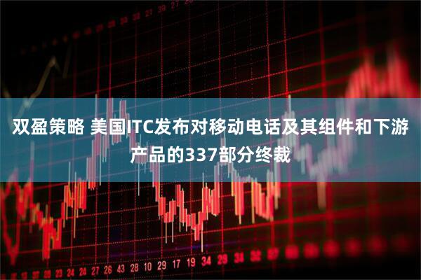 双盈策略 美国ITC发布对移动电话及其组件和下游产品的337部分终裁