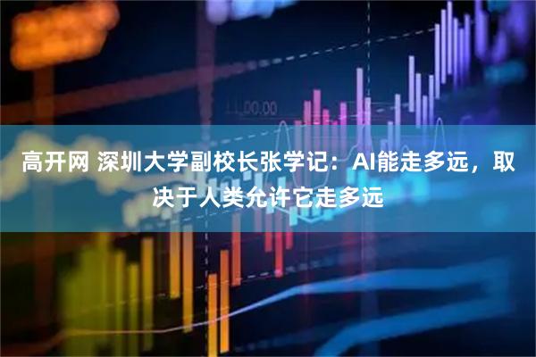 高开网 深圳大学副校长张学记：AI能走多远，取决于人类允许它走多远