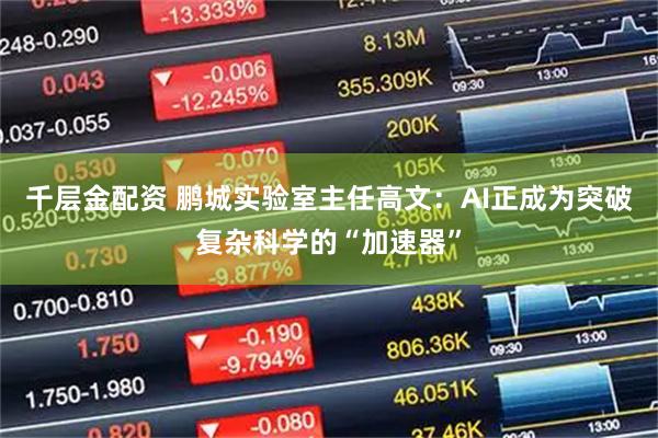 千层金配资 鹏城实验室主任高文：AI正成为突破复杂科学的“加速器”