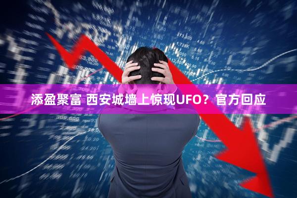 添盈聚富 西安城墙上惊现UFO？官方回应