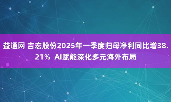 益通网 吉宏股份2025年一季度归母净利同比增38.21%  AI赋能深化多元海外布局