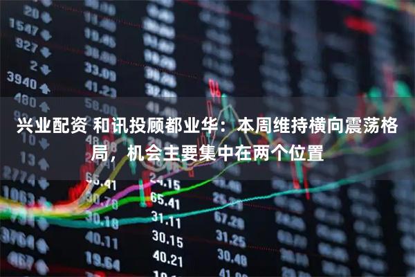 兴业配资 和讯投顾都业华：本周维持横向震荡格局，机会主要集中在两个位置