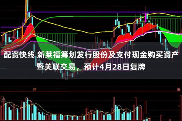配资快线 新莱福筹划发行股份及支付现金购买资产暨关联交易，预计4月28日复牌