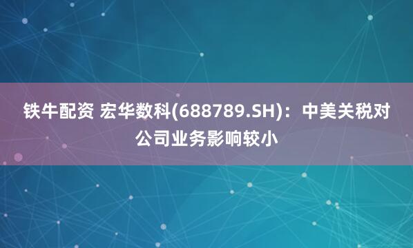 铁牛配资 宏华数科(688789.SH)：中美关税对公司业务影响较小