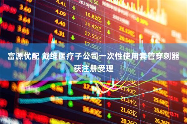 富源优配 戴维医疗子公司一次性使用套管穿刺器获注册受理