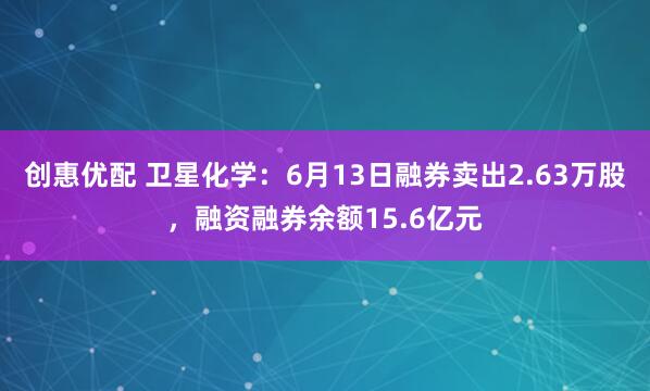创惠优配 卫星化学：6月13日融券卖出2.63万股，融资融券余额15.6亿元