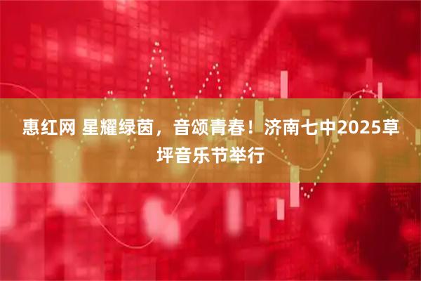 惠红网 星耀绿茵，音颂青春！济南七中2025草坪音乐节举行
