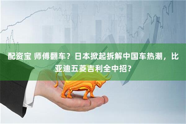 配资宝 师傅翻车？日本掀起拆解中国车热潮，比亚迪五菱吉利全中招？