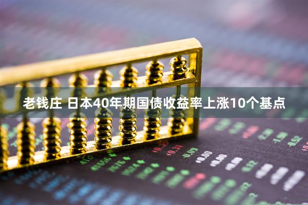 老钱庄 日本40年期国债收益率上涨10个基点