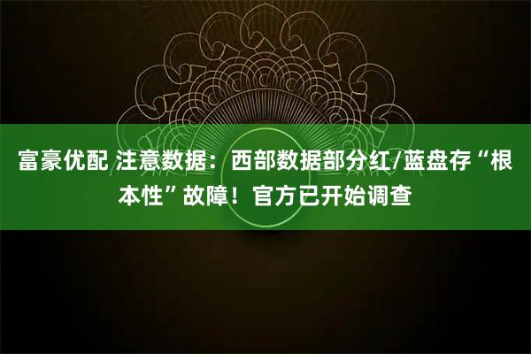 富豪优配 注意数据：西部数据部分红/蓝盘存“根本性”故障！官方已开始调查