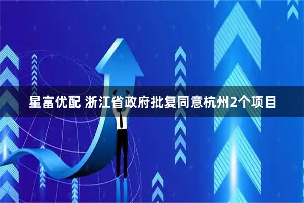 星富优配 浙江省政府批复同意杭州2个项目