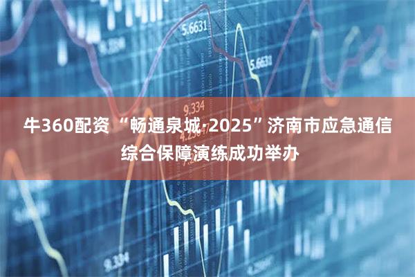 牛360配资 “畅通泉城·2025”济南市应急通信 综合保障演练成功举办