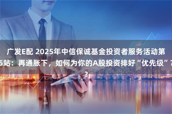 广发E配 2025年中信保诚基金投资者服务活动第5站：再通胀下，如何为你的A股投资排好“优先级”？