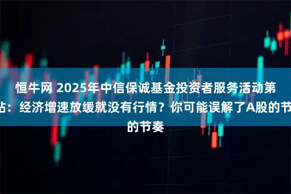 恒牛网 2025年中信保诚基金投资者服务活动第7站：经济增速放缓就没有行情？你可能误解了A股的节奏