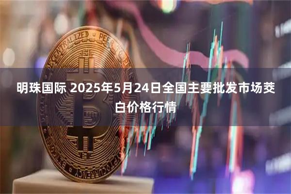 明珠国际 2025年5月24日全国主要批发市场茭白价格行情