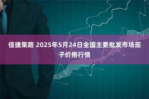 信捷策路 2025年5月24日全国主要批发市场茄子价格行情