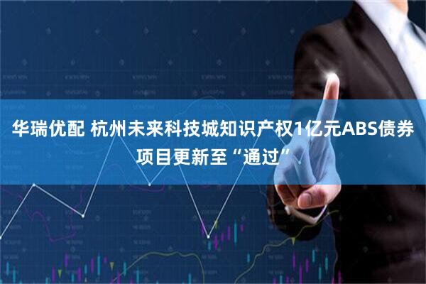 华瑞优配 杭州未来科技城知识产权1亿元ABS债券项目更新至“通过”