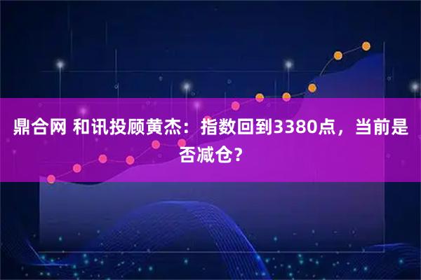 鼎合网 和讯投顾黄杰:指数回到3380点,当前是否减仓?