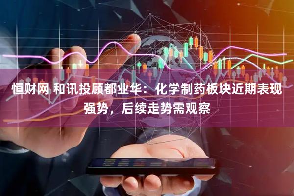 恒财网 和讯投顾都业华：化学制药板块近期表现强势，后续走势需观察