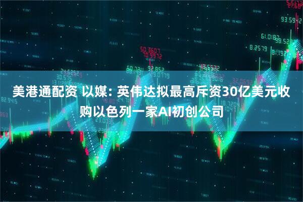 美港通配资 以媒: 英伟达拟最高斥资30亿美元收购以色列一家AI初创公司