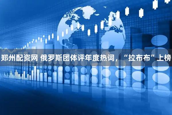 郑州配资网 俄罗斯团体评年度热词,“拉布布”上榜