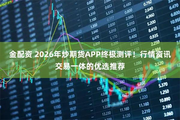 金配资 2026年炒期货APP终极测评！行情资讯交易一体的优选推荐