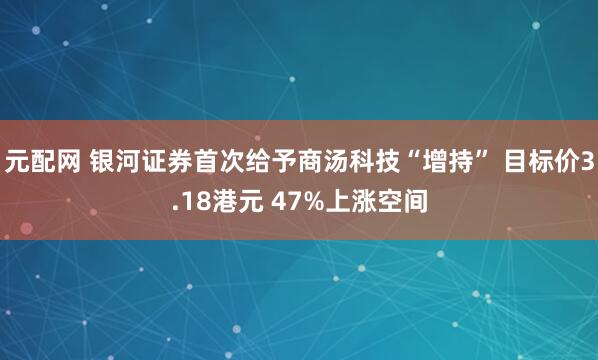 元配网 银河证券首次给予商汤科技“增持” 目标价3.18港元 47%上涨空间