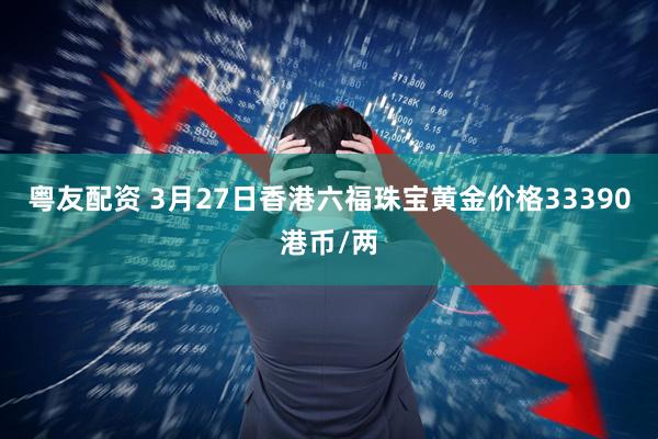 粤友配资 3月27日香港六福珠宝黄金价格33390港币/两