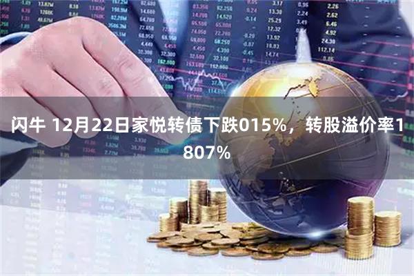 闪牛 12月22日家悦转债下跌015%，转股溢价率1807%