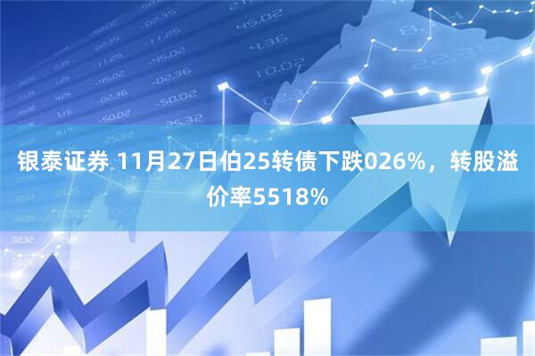银泰证券 11月27日伯25转债下跌026%,转股溢价率5518%