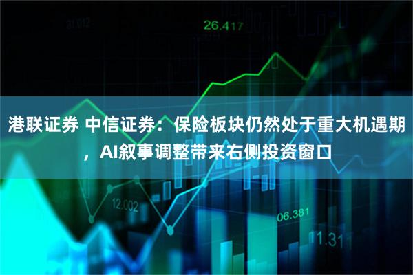 港联证券 中信证券：保险板块仍然处于重大机遇期，AI叙事调整带来右侧投资窗口