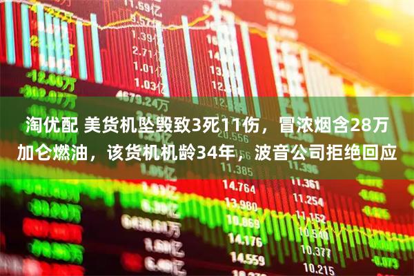 淘优配 美货机坠毁致3死11伤，冒浓烟含28万加仑燃油，该货机机龄34年，波音公司拒绝回应