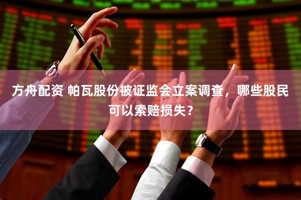 方舟配资 帕瓦股份被证监会立案调查，哪些股民可以索赔损失？