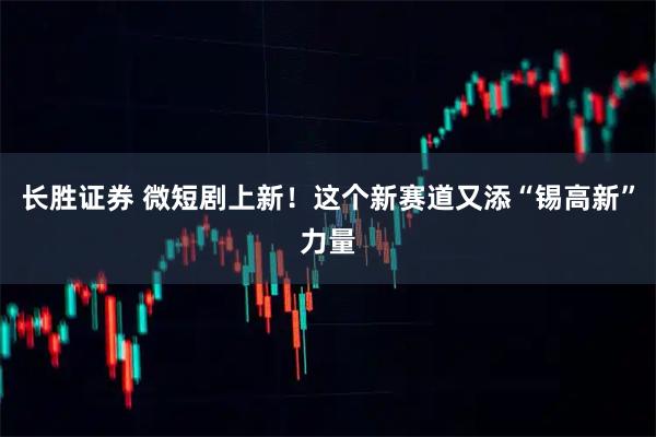 长胜证券 微短剧上新！这个新赛道又添“锡高新”力量
