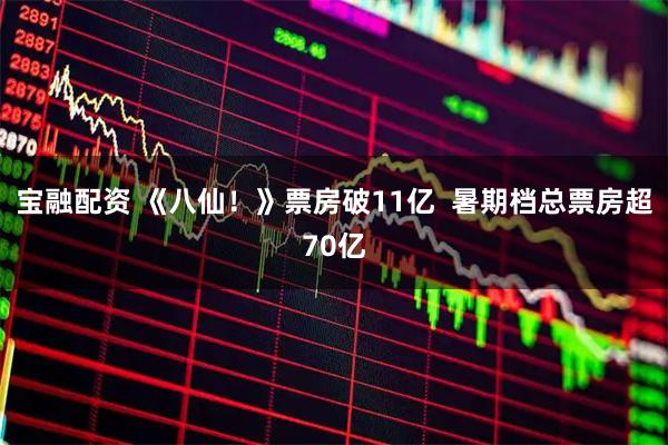 宝融配资 《八仙!》票房破11亿 暑期档总票房超70亿